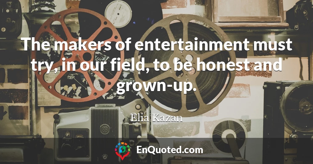 The makers of entertainment must try, in our field, to be honest and grown-up.