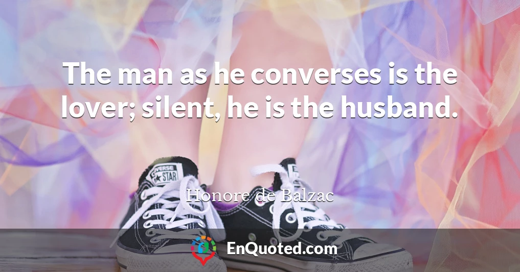 The man as he converses is the lover; silent, he is the husband.