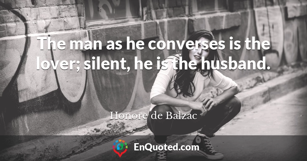 The man as he converses is the lover; silent, he is the husband.