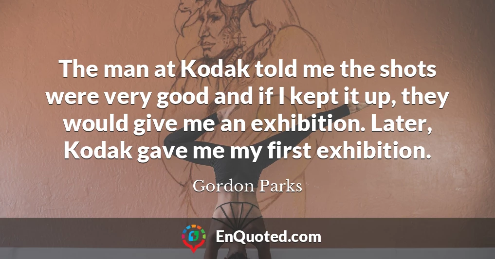 The man at Kodak told me the shots were very good and if I kept it up, they would give me an exhibition. Later, Kodak gave me my first exhibition.