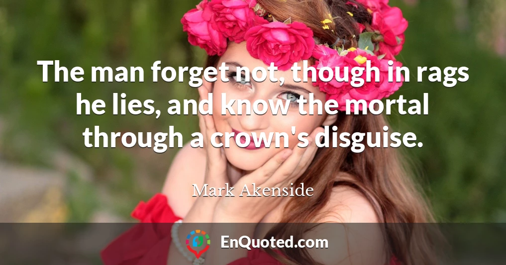 The man forget not, though in rags he lies, and know the mortal through a crown's disguise.