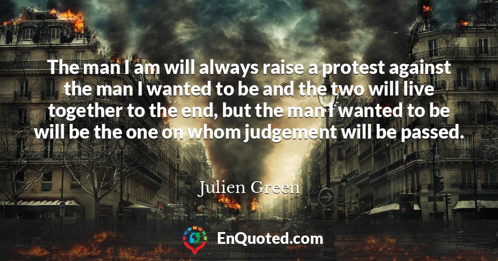 The man I am will always raise a protest against the man I wanted to be and the two will live together to the end, but the man I wanted to be will be the one on whom judgement will be passed.