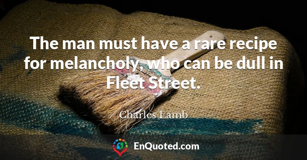 The man must have a rare recipe for melancholy, who can be dull in Fleet Street.