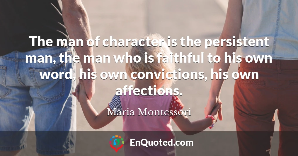 The man of character is the persistent man, the man who is faithful to his own word, his own convictions, his own affections.