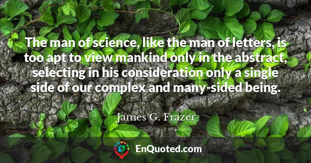 The man of science, like the man of letters, is too apt to view mankind only in the abstract, selecting in his consideration only a single side of our complex and many-sided being.