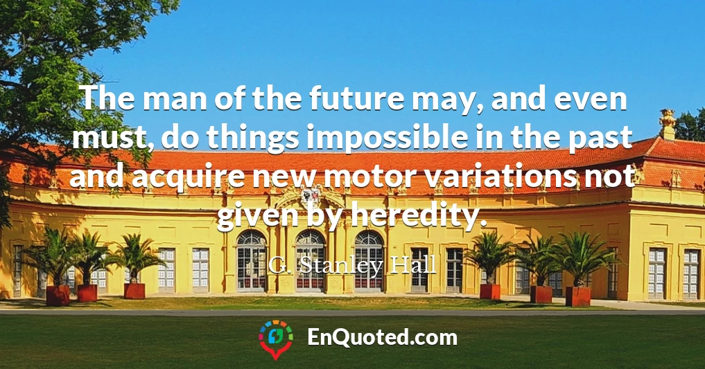 The man of the future may, and even must, do things impossible in the past and acquire new motor variations not given by heredity.