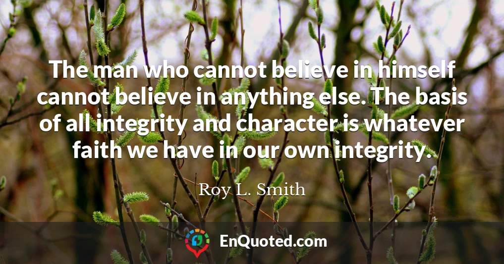 The man who cannot believe in himself cannot believe in anything else. The basis of all integrity and character is whatever faith we have in our own integrity.