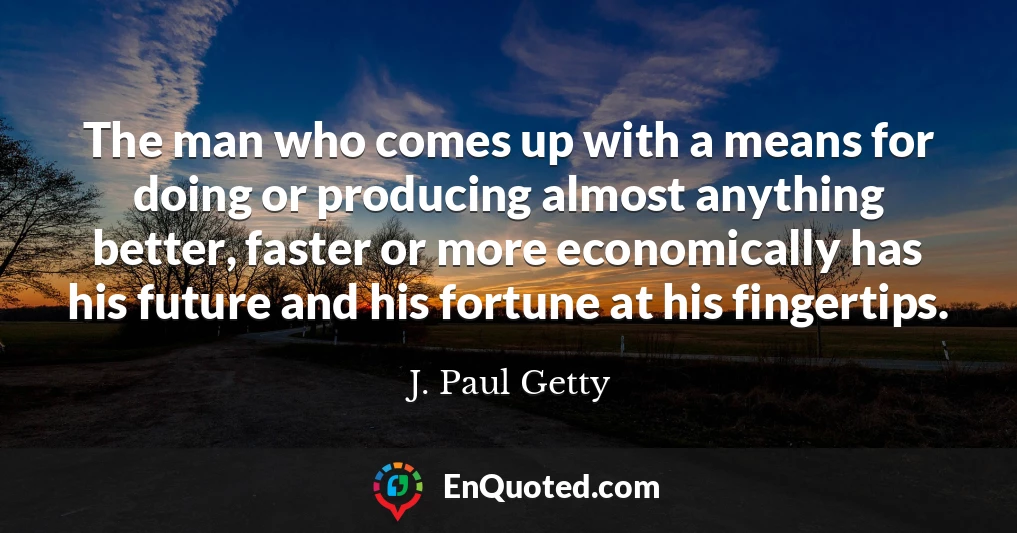 The man who comes up with a means for doing or producing almost anything better, faster or more economically has his future and his fortune at his fingertips.