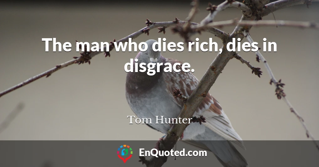 The man who dies rich, dies in disgrace.