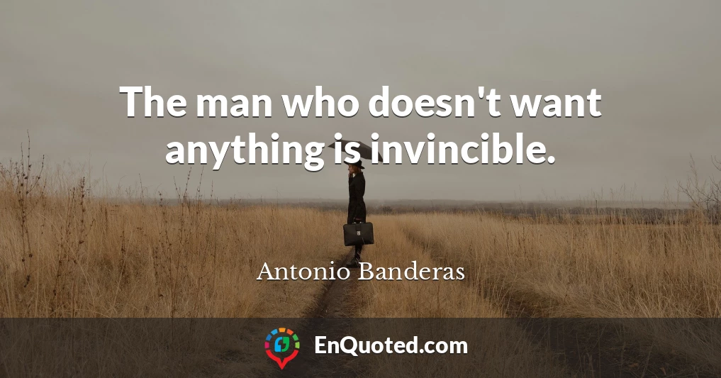 The man who doesn't want anything is invincible.