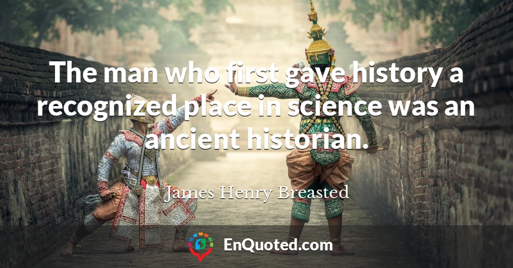 The man who first gave history a recognized place in science was an ancient historian.