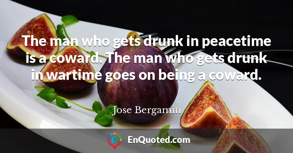 The man who gets drunk in peacetime is a coward. The man who gets drunk in wartime goes on being a coward.