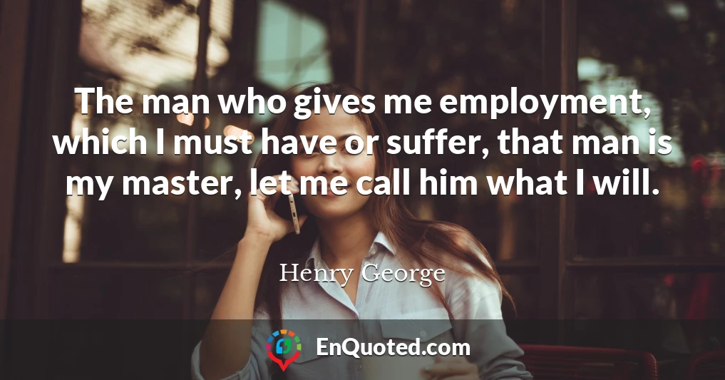 The man who gives me employment, which I must have or suffer, that man is my master, let me call him what I will.