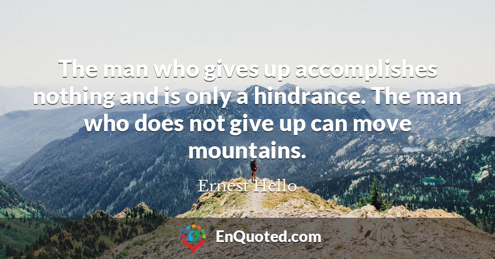 The man who gives up accomplishes nothing and is only a hindrance. The man who does not give up can move mountains.