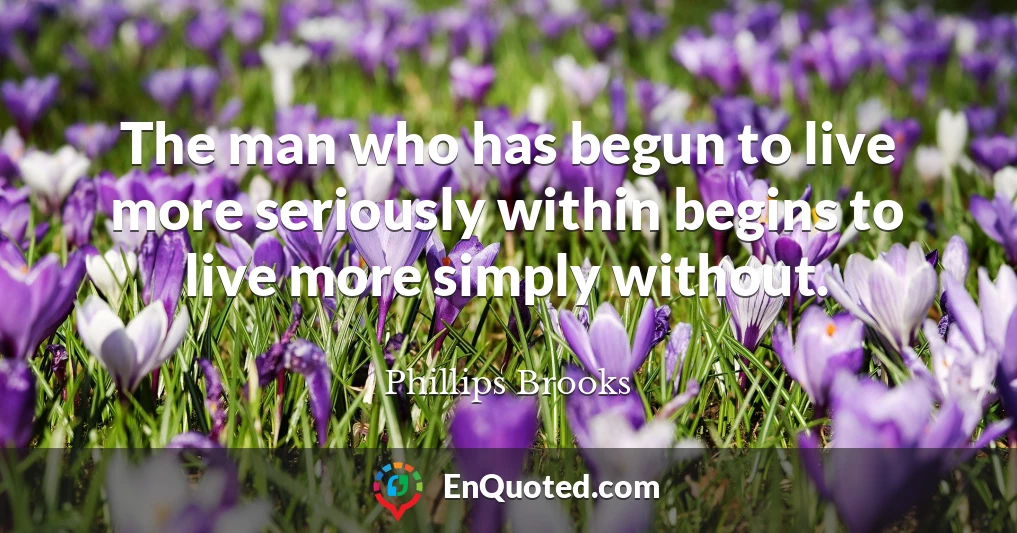 The man who has begun to live more seriously within begins to live more simply without.