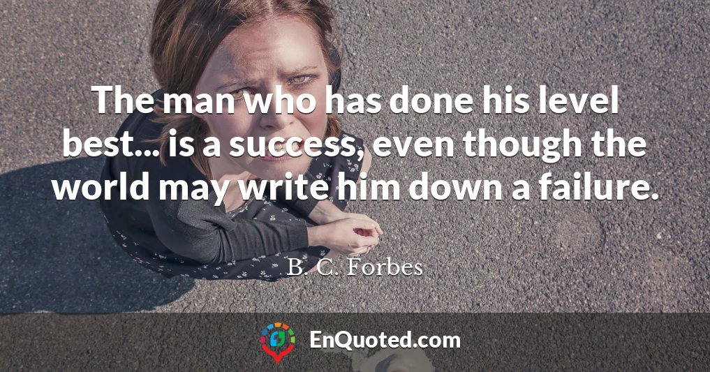The man who has done his level best... is a success, even though the world may write him down a failure.