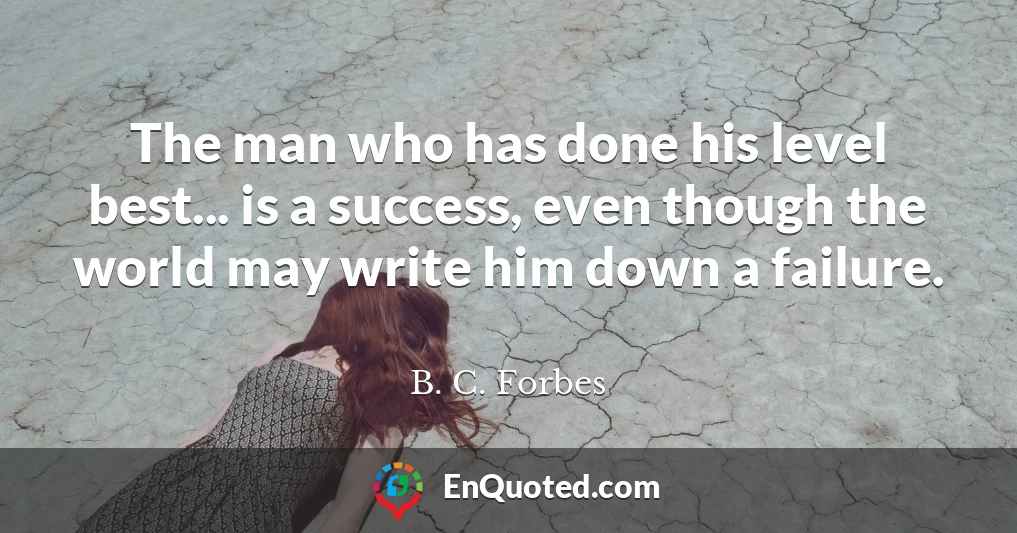 The man who has done his level best... is a success, even though the world may write him down a failure.