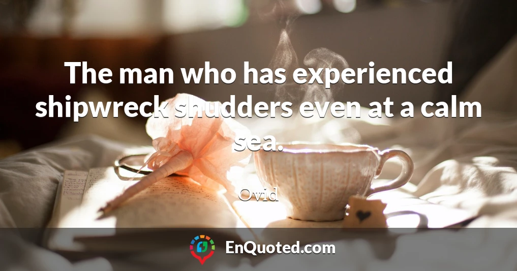 The man who has experienced shipwreck shudders even at a calm sea.