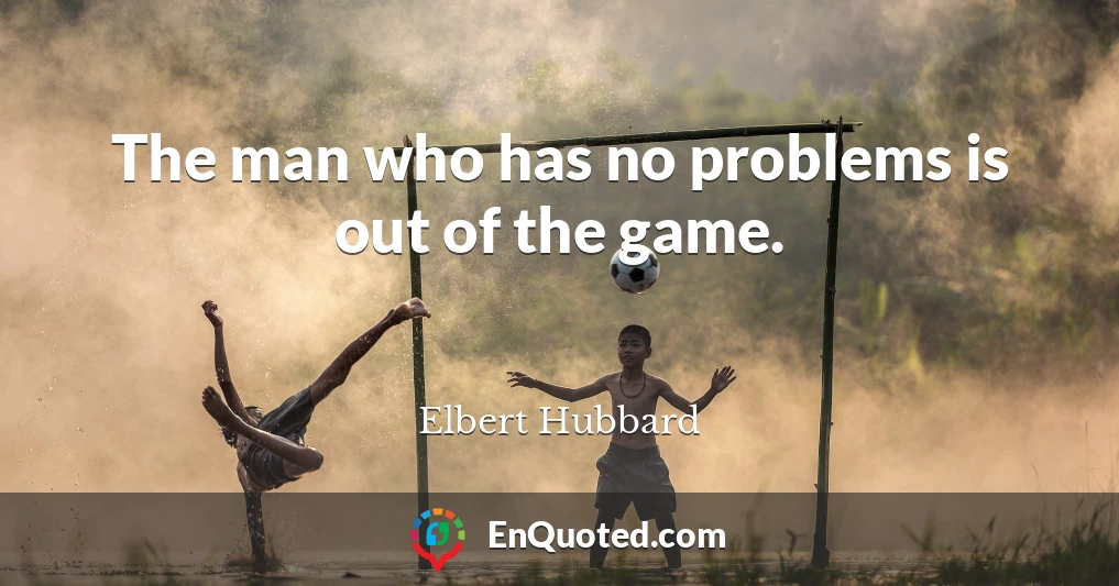The man who has no problems is out of the game.