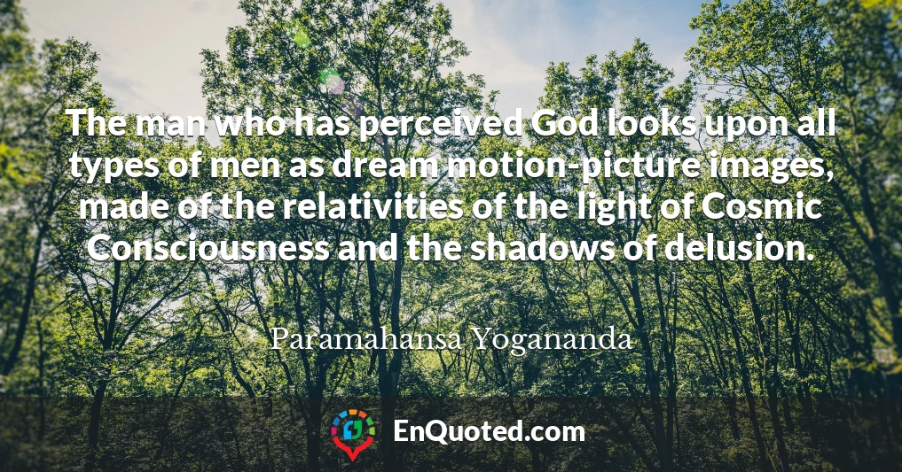 The man who has perceived God looks upon all types of men as dream motion-picture images, made of the relativities of the light of Cosmic Consciousness and the shadows of delusion.