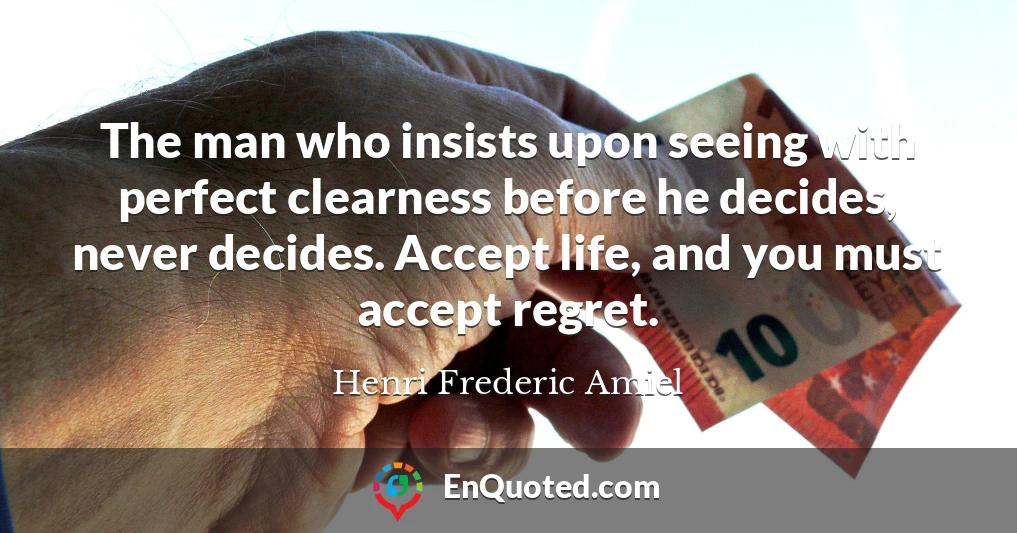 The man who insists upon seeing with perfect clearness before he decides, never decides. Accept life, and you must accept regret.
