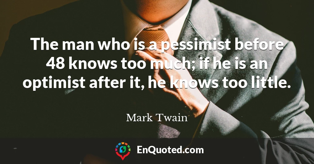The man who is a pessimist before 48 knows too much; if he is an optimist after it, he knows too little.