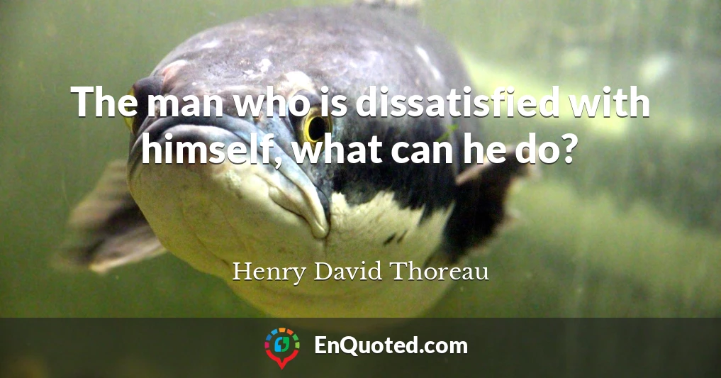 The man who is dissatisfied with himself, what can he do?