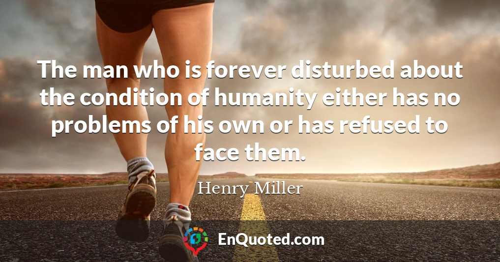The man who is forever disturbed about the condition of humanity either has no problems of his own or has refused to face them.