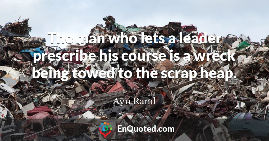The man who lets a leader prescribe his course is a wreck being towed to the scrap heap.