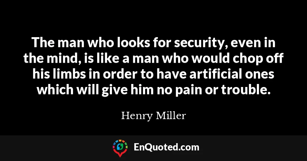 The man who looks for security, even in the mind, is like a man who would chop off his limbs in order to have artificial ones which will give him no pain or trouble.