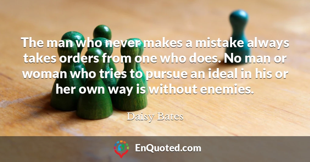 The man who never makes a mistake always takes orders from one who does. No man or woman who tries to pursue an ideal in his or her own way is without enemies.