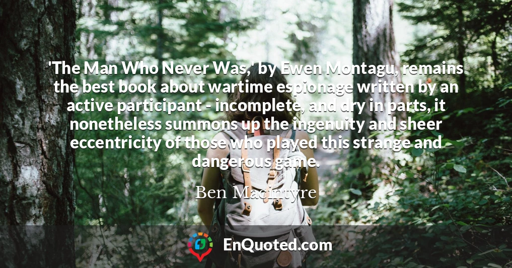 'The Man Who Never Was,' by Ewen Montagu, remains the best book about wartime espionage written by an active participant - incomplete, and dry in parts, it nonetheless summons up the ingenuity and sheer eccentricity of those who played this strange and dangerous game.