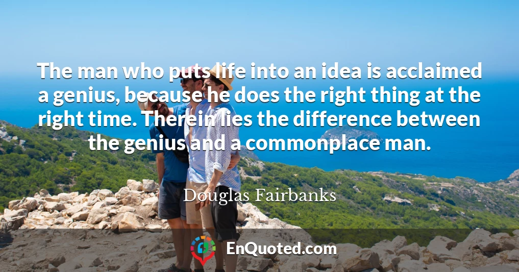 The man who puts life into an idea is acclaimed a genius, because he does the right thing at the right time. Therein lies the difference between the genius and a commonplace man.