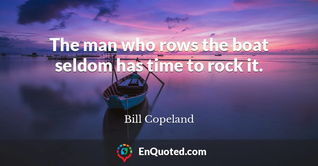 The man who rows the boat seldom has time to rock it.