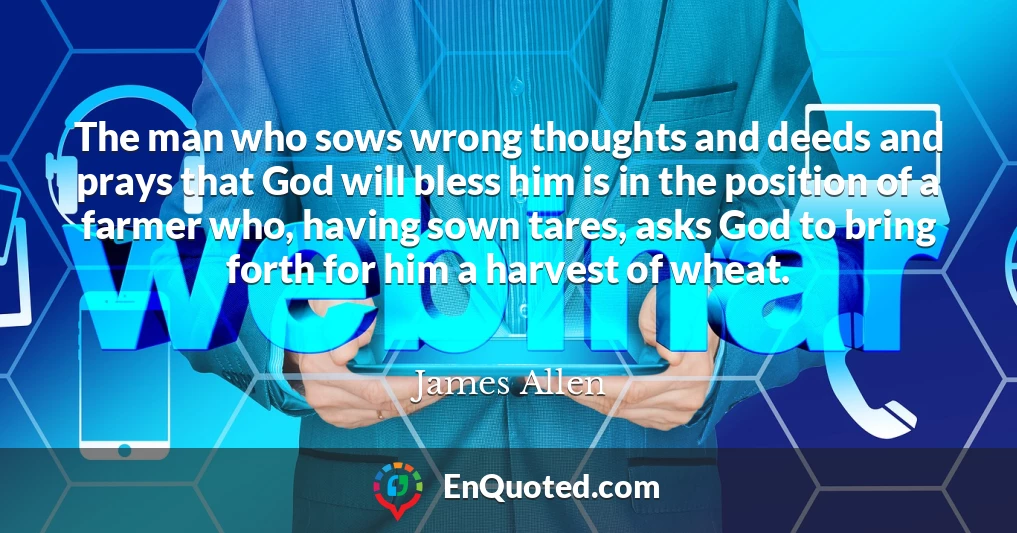 The man who sows wrong thoughts and deeds and prays that God will bless him is in the position of a farmer who, having sown tares, asks God to bring forth for him a harvest of wheat.