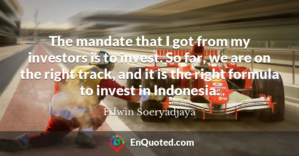 The mandate that I got from my investors is to invest. So far, we are on the right track, and it is the right formula to invest in Indonesia.