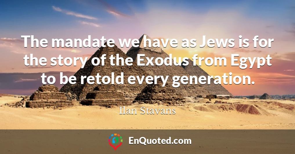 The mandate we have as Jews is for the story of the Exodus from Egypt to be retold every generation.