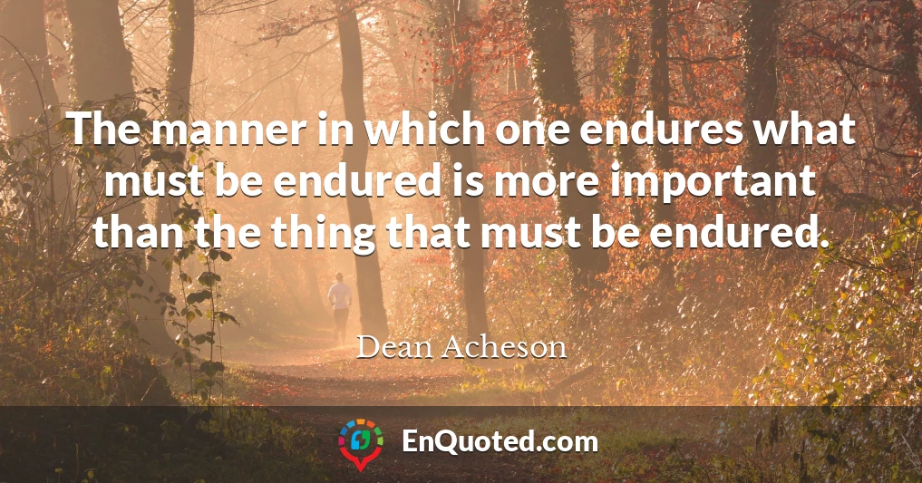 The manner in which one endures what must be endured is more important than the thing that must be endured.