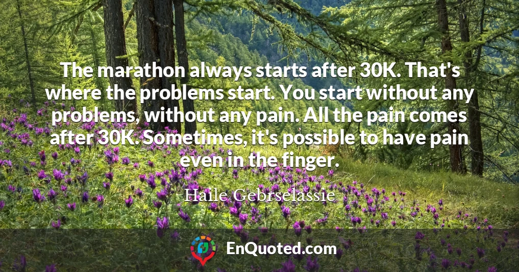 The marathon always starts after 30K. That's where the problems start. You start without any problems, without any pain. All the pain comes after 30K. Sometimes, it's possible to have pain even in the finger.