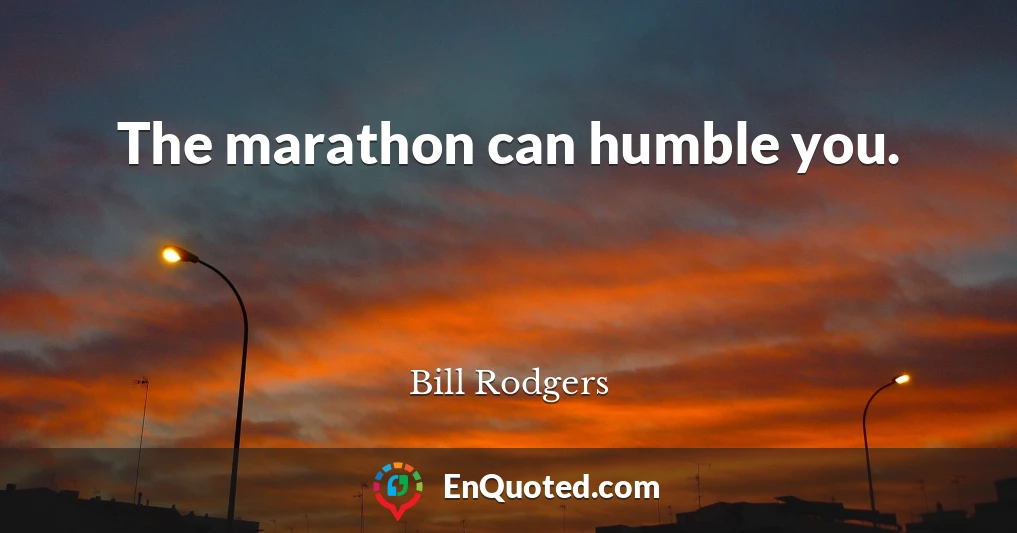 The marathon can humble you.