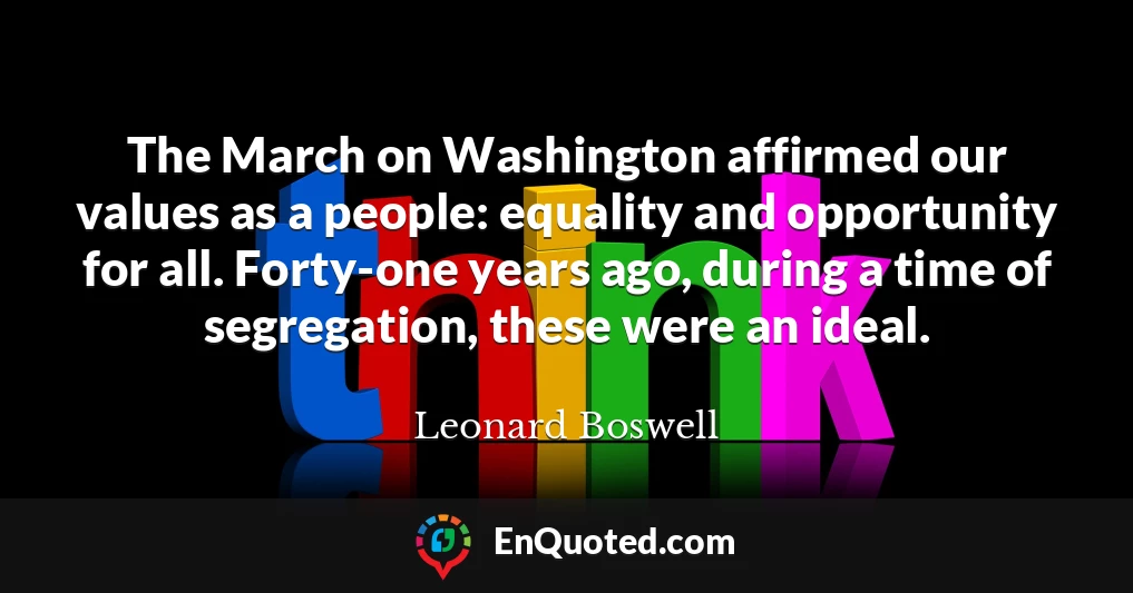The March on Washington affirmed our values as a people: equality and opportunity for all. Forty-one years ago, during a time of segregation, these were an ideal.