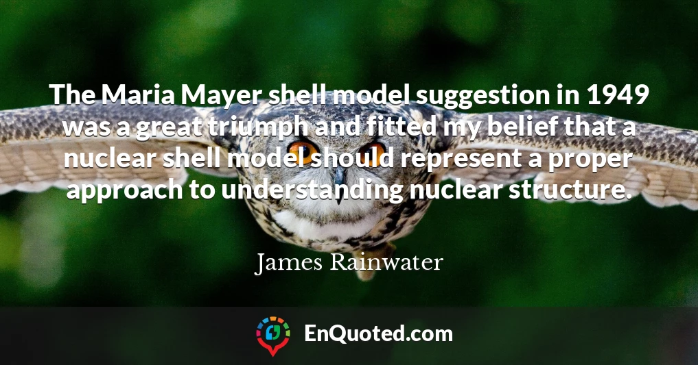 The Maria Mayer shell model suggestion in 1949 was a great triumph and fitted my belief that a nuclear shell model should represent a proper approach to understanding nuclear structure.