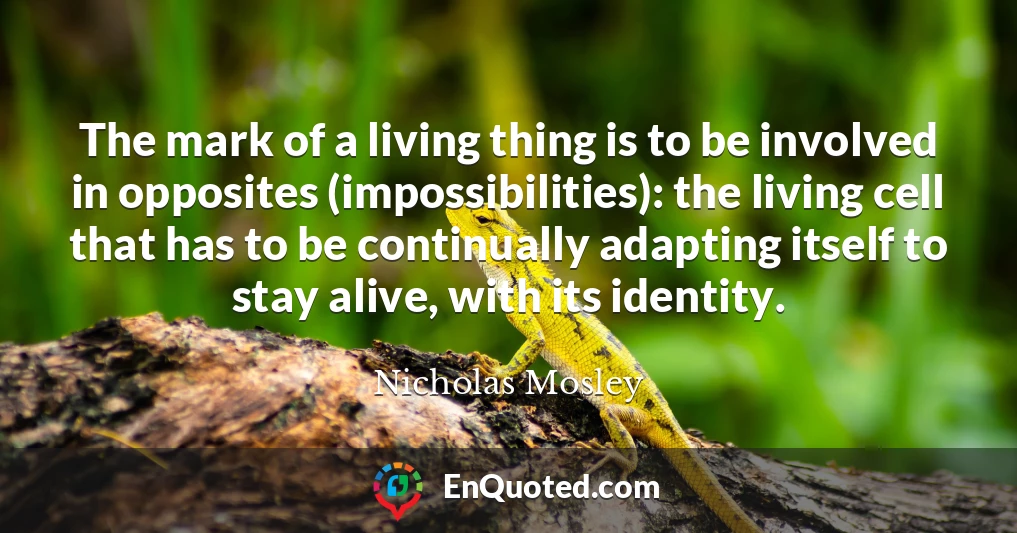 The mark of a living thing is to be involved in opposites (impossibilities): the living cell that has to be continually adapting itself to stay alive, with its identity.