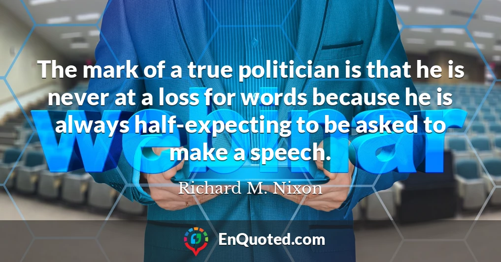 The mark of a true politician is that he is never at a loss for words because he is always half-expecting to be asked to make a speech.