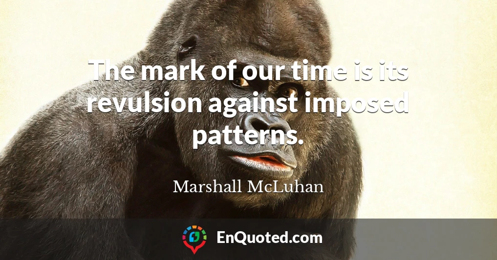 The mark of our time is its revulsion against imposed patterns.