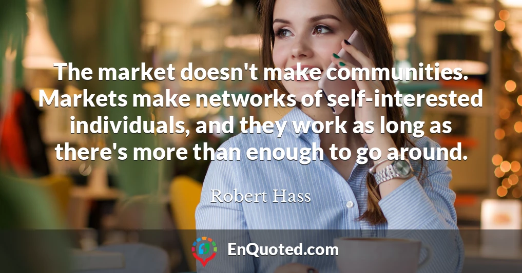 The market doesn't make communities. Markets make networks of self-interested individuals, and they work as long as there's more than enough to go around.