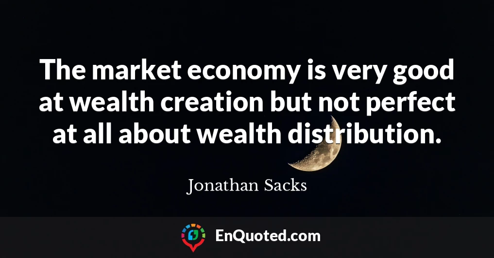 The market economy is very good at wealth creation but not perfect at all about wealth distribution.
