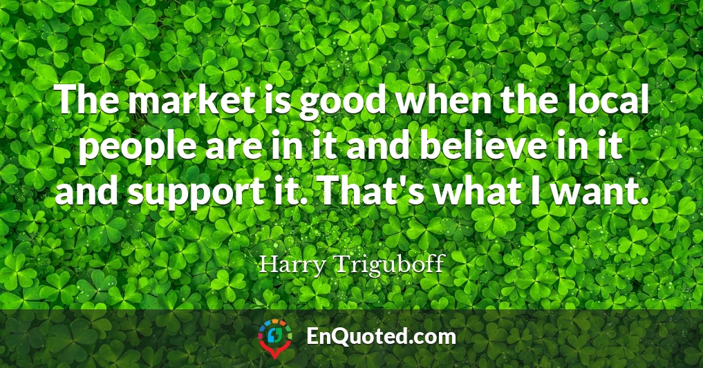 The market is good when the local people are in it and believe in it and support it. That's what I want.