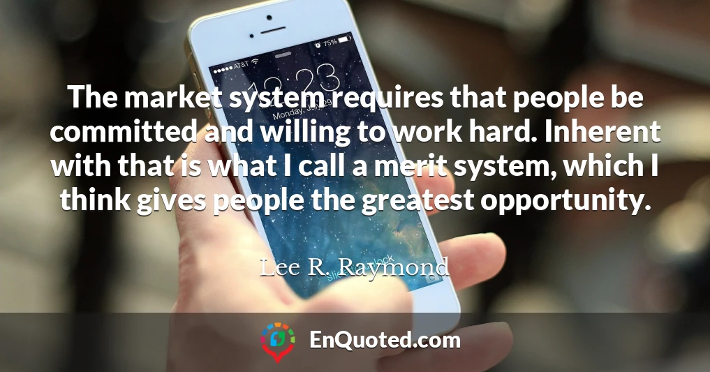 The market system requires that people be committed and willing to work hard. Inherent with that is what I call a merit system, which I think gives people the greatest opportunity.