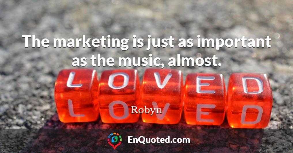 The marketing is just as important as the music, almost.